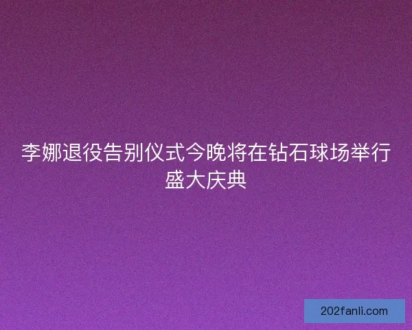 李娜退役告别仪式今晚将在钻石球场举行盛大庆典