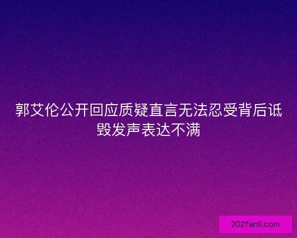 郭艾伦公开回应质疑直言无法忍受背后诋毁发声表达不满