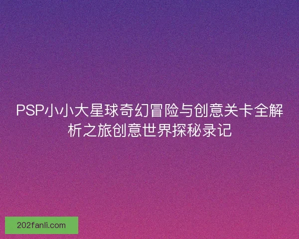 PSP小小大星球奇幻冒险与创意关卡全解析之旅创意世界探秘录记