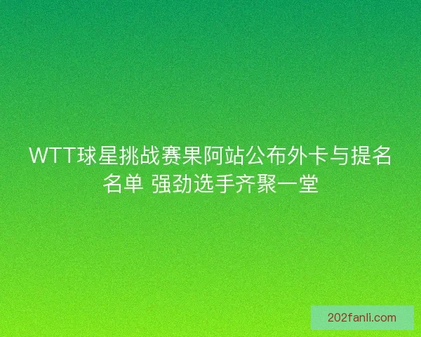 WTT球星挑战赛果阿站公布外卡与提名名单 强劲选手齐聚一堂